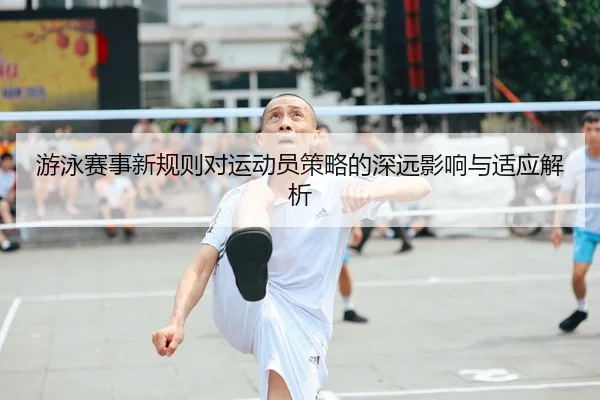 游泳赛事新规则对运动员策略的深远影响与适应解析
